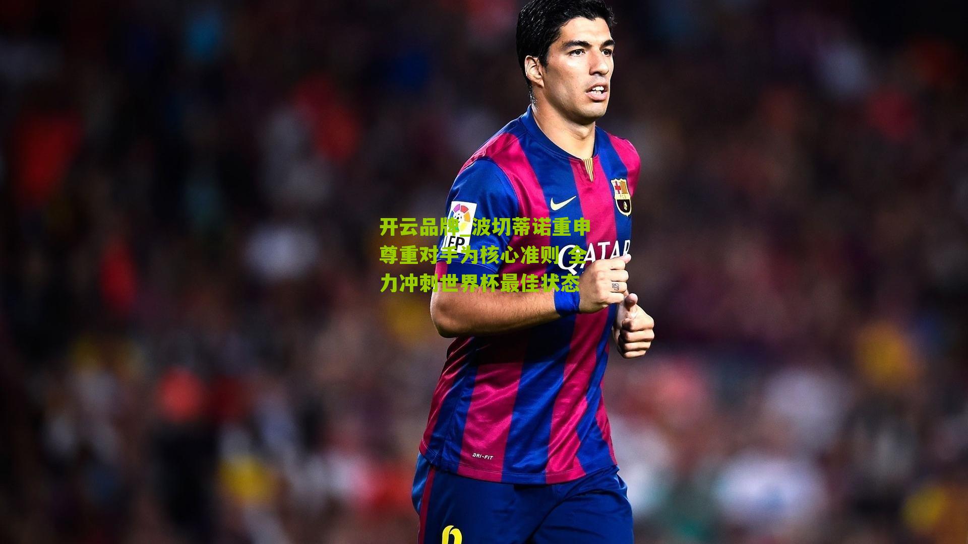 波切蒂诺重申尊重对手为核心准则 全力冲刺世界杯最佳状态